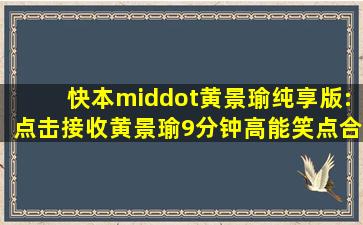 快本·黄景瑜纯享版:点击接收黄景瑜9分钟高能笑点合集 演艺事业...