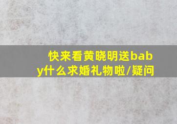 快来看黄晓明送baby什么求婚礼物啦/疑问