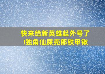 快来给新英雄起外号了!独角仙屎壳郎铁甲锹