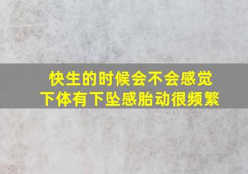 快生的时候会不会感觉下体有下坠感,胎动很频繁