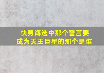 快男海选中那个誓言要成为天王巨星的那个是谁