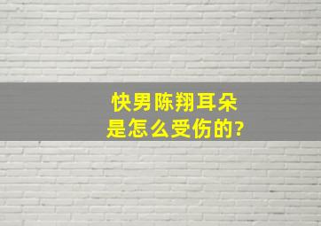 快男陈翔耳朵是怎么受伤的?