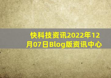 快科技资讯2022年12月07日Blog版资讯中心