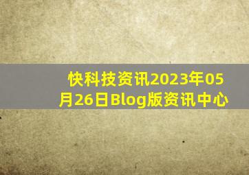 快科技资讯2023年05月26日Blog版资讯中心