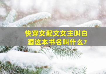 快穿女配文女主叫白酒,这本书名叫什么?