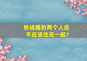 快结婚的两个人应不应该住在一起?