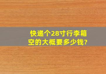 快递个28寸行李箱 空的大概要多少钱?