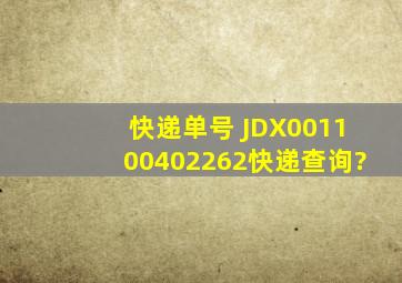 快递单号 JDX001100402262快递查询?