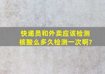 快递员和外卖应该检测核酸么,多久检测一次啊?