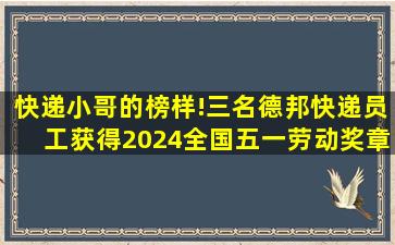 快递小哥的榜样!三名德邦快递员工获得2024全国五一劳动奖章...