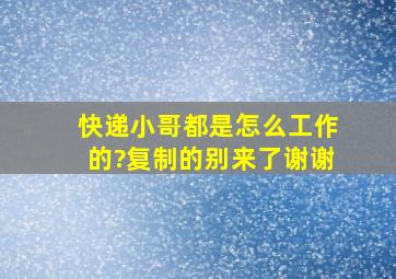 快递小哥都是怎么工作的?复制的别来了谢谢