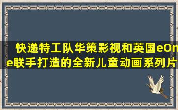 快递特工队(华策影视和英国eOne联手打造的全新儿童动画系列片)