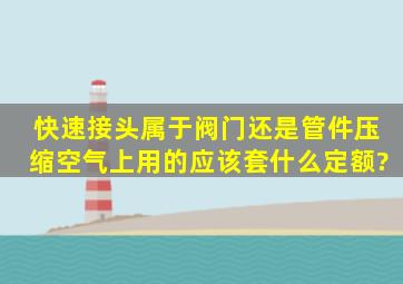 快速接头属于阀门还是管件,压缩空气上用的,应该套什么定额?