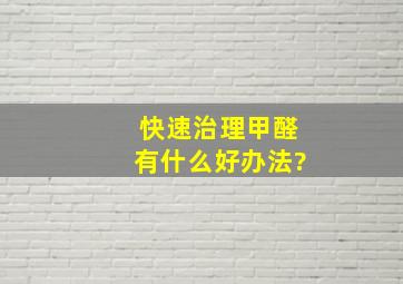 快速治理甲醛有什么好办法?