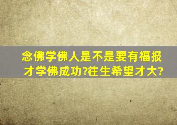 念佛学佛人是不是要有福报才学佛成功?往生希望才大?