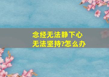 念经无法静下心 无法坚持?怎么办。。。