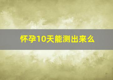 怀孕10天能测出来么