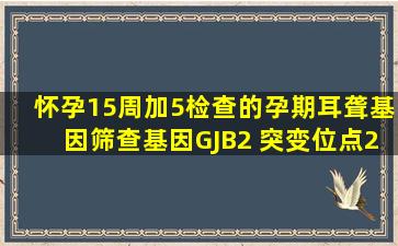 怀孕15周加5,检查的孕期耳聋基因筛查,基因GJB2 突变位点235deIC ...