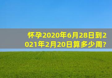 怀孕2020年6月28日到2021年2月20日,算多少周?