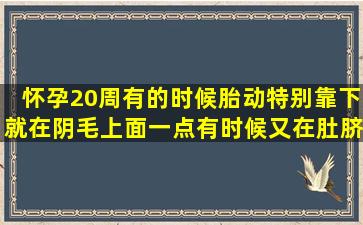 怀孕20周,有的时候胎动特别靠下,就在阴毛上面一点。有时候又在肚脐...