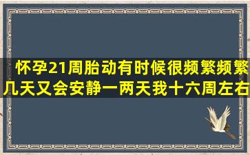 怀孕21周,胎动有时候很频繁,频繁几天又会安静一两天,我十六周左右...