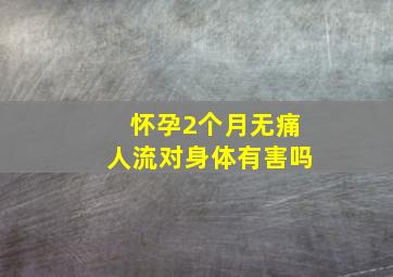 怀孕2个月无痛人流对身体有害吗