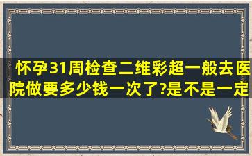 怀孕31周检查二维彩超一般去医院做要多少钱一次了?是不是一定要做...