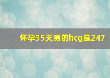 怀孕35天测的hcg是247,