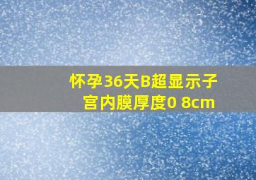 怀孕36天,B超显示子宫内膜厚度0 8cm