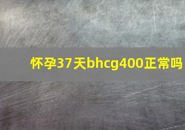 怀孕37天bhcg400正常吗