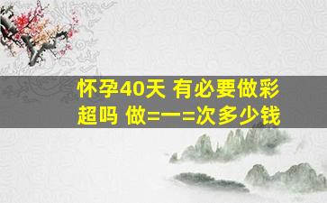 怀孕40天 有必要做彩超吗 做=一=次多少钱