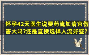 怀孕42天,医生说要药流加清宫,伤害大吗?还是直接选择人流好些?