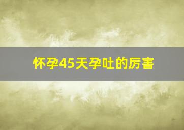 怀孕45天孕吐的厉害