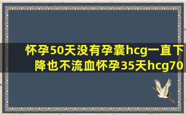 怀孕50天没有孕囊hcg一直下降也不流血怀孕35天hcg70037天hcg