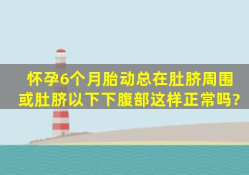 怀孕6个月胎动总在肚脐周围或肚脐以下下腹部这样正常吗?