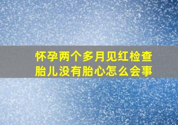 怀孕两个多月见红检查胎儿没有胎心怎么会事