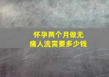 怀孕两个月做无痛人流需要多少钱