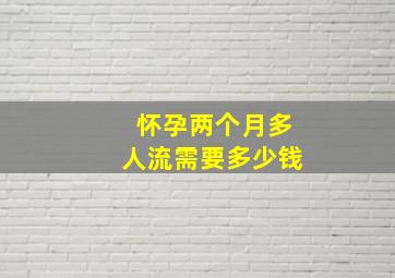 怀孕两个月多,人流需要多少钱