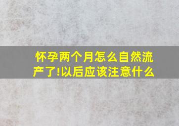 怀孕两个月怎么自然流产了!以后应该注意什么