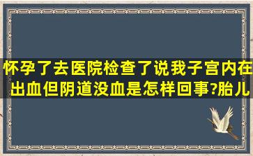 怀孕了,去医院检查了说我子宫内在出血,但阴道没血是怎样回事?胎儿能...