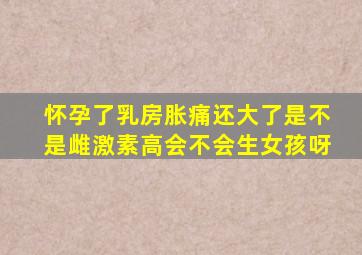 怀孕了乳房胀痛还大了是不是雌激素高会不会生女孩呀