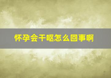 怀孕会干呕怎么回事啊