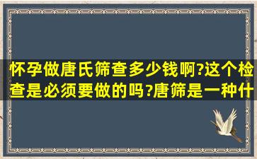 怀孕做唐氏筛查多少钱啊?这个检查是必须要做的吗?唐筛是一种什么病...