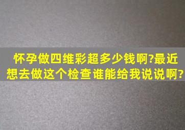 怀孕做四维彩超多少钱啊?最近想去做这个检查,谁能给我说说啊?