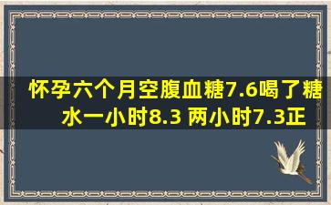 怀孕六个月空腹血糖7.6喝了糖水一小时8.3 ,两小时7.3正常吗 宝宝知道