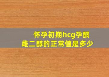 怀孕初期hcg孕酮雌二醇的正常值是多少