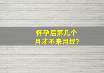 怀孕后第几个月才不来月经?