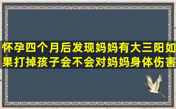 怀孕四个月后发现妈妈有大三阳,如果打掉孩子会不会对妈妈身体伤害...