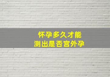 怀孕多久才能测出是否宫外孕(