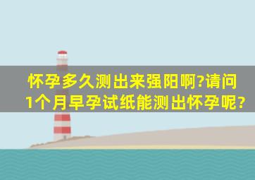 怀孕多久测出来强阳啊?请问1个月早孕试纸能测出怀孕呢?